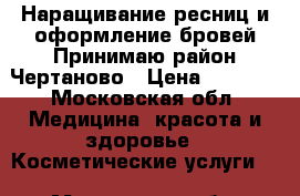 Наращивание ресниц и оформление бровей!Принимаю район Чертаново › Цена ­ 1 500 - Московская обл. Медицина, красота и здоровье » Косметические услуги   . Московская обл.